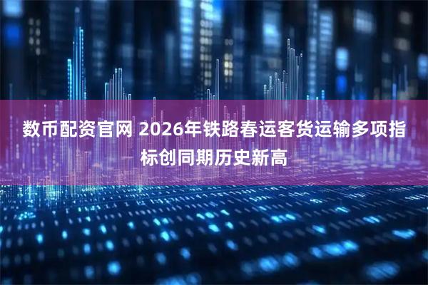 数币配资官网 2026年铁路春运客货运输多项指标创同期历史新高
