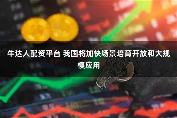 牛达人配资平台 我国将加快场景培育开放和大规模应用
