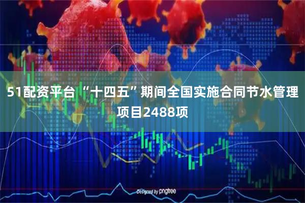51配资平台 “十四五”期间全国实施合同节水管理项目2488项