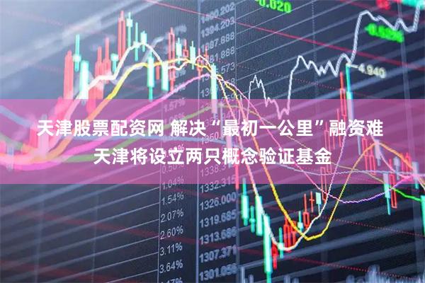 天津股票配资网 解决“最初一公里”融资难 天津将设立两只概念验证基金