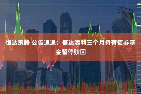 恒达策略 公告速递：信达添利三个月持有债券基金暂停赎回