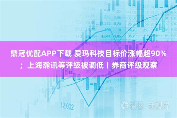 鼎冠优配APP下载 爱玛科技目标价涨幅超90%；上海瀚讯等评级被调低丨券商评级观察