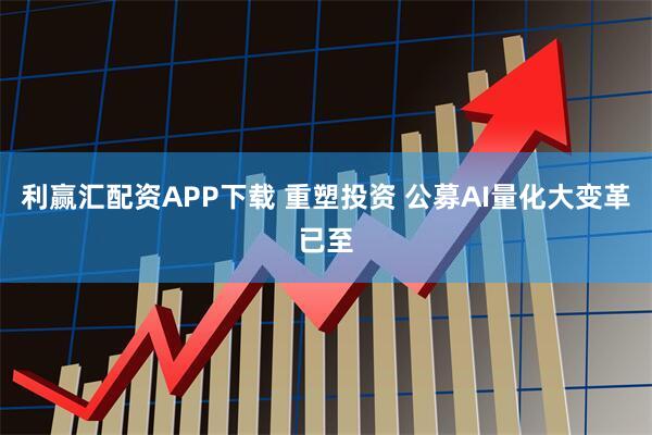 利赢汇配资APP下载 重塑投资 公募AI量化大变革已至