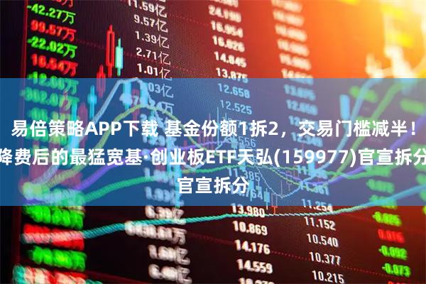 易倍策略APP下载 基金份额1拆2，交易门槛减半！降费后的最猛宽基·创业板ETF天弘(159977)官宣拆分