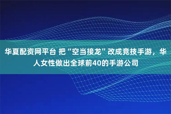 华夏配资网平台 把“空当接龙”改成竞技手游，华人女性做出全球前40的手游公司
