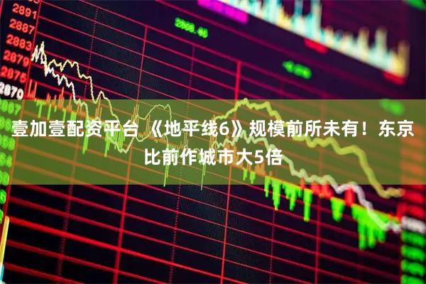 壹加壹配资平台 《地平线6》规模前所未有！东京比前作城市大5倍