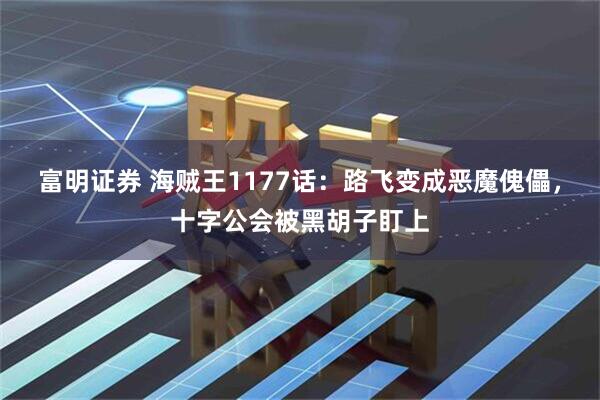 富明证券 海贼王1177话：路飞变成恶魔傀儡，十字公会被黑胡子盯上