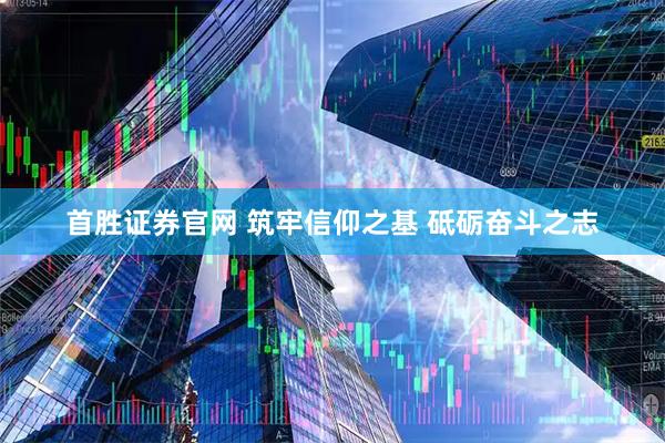 首胜证券官网 筑牢信仰之基 砥砺奋斗之志