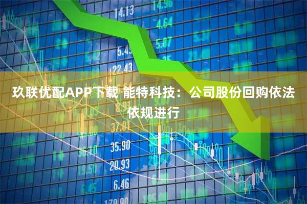 玖联优配APP下载 能特科技：公司股份回购依法依规进行