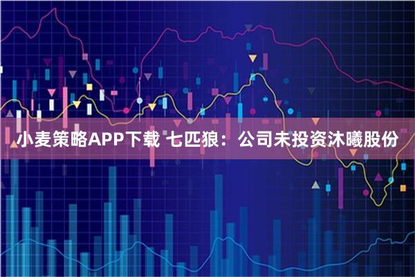 小麦策略APP下载 七匹狼：公司未投资沐曦股份