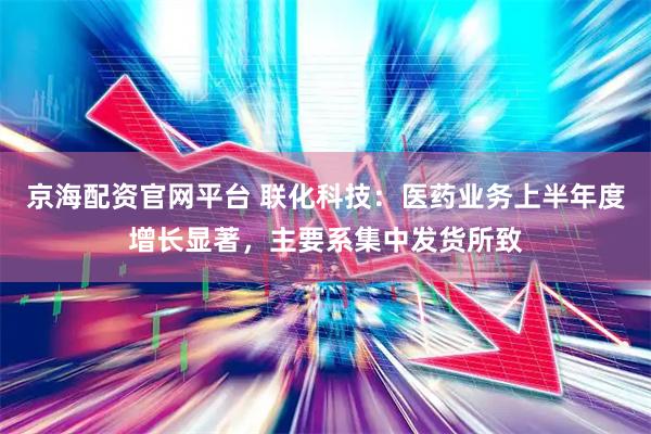 京海配资官网平台 联化科技：医药业务上半年度增长显著，主要系集中发货所致