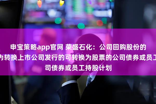 申宝策略app官网 荣盛石化：公司回购股份的主要用途为转换上市公司发行的可转换为股票的公司债券或员工持股计划