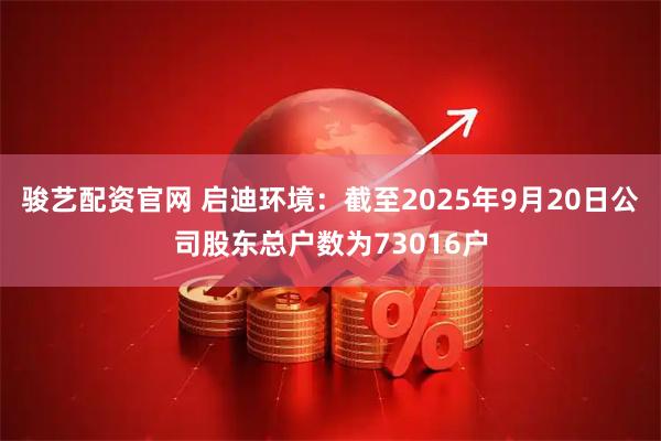 骏艺配资官网 启迪环境：截至2025年9月20日公司股东总户数为73016户