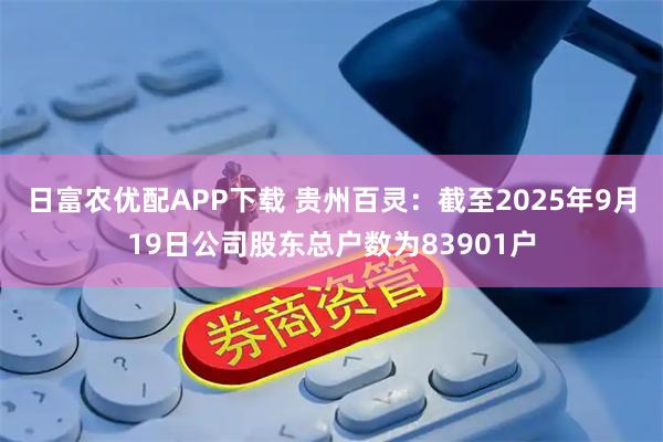 日富农优配APP下载 贵州百灵：截至2025年9月19日公司股东总户数为83901户