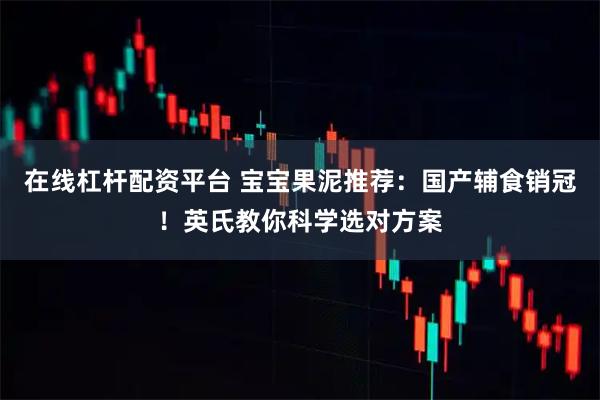 在线杠杆配资平台 宝宝果泥推荐：国产辅食销冠！英氏教你科学选对方案