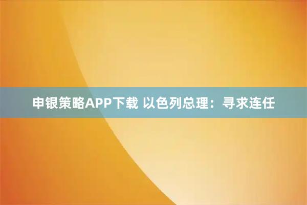 申银策略APP下载 以色列总理：寻求连任