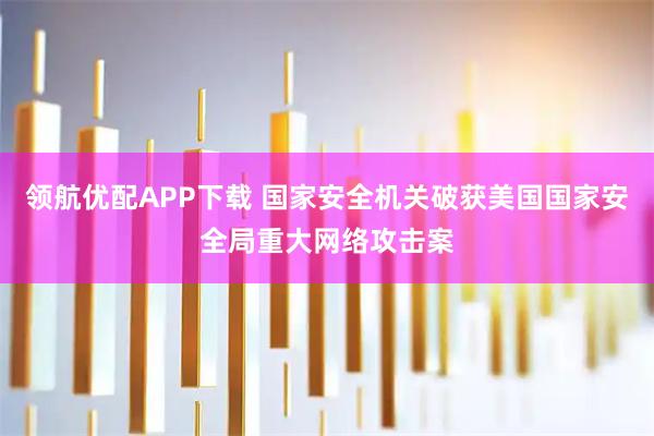 领航优配APP下载 国家安全机关破获美国国家安全局重大网络攻击案
