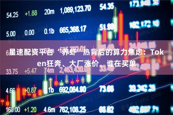 星速配资平台 “养虾”热背后的算力焦虑：Token狂奔、大厂涨价、谁在买单