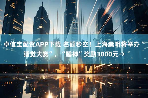 卓信宝配资APP下载 名额秒空！上海崇明将举办“睡觉大赛”，“睡神”奖励3000元→