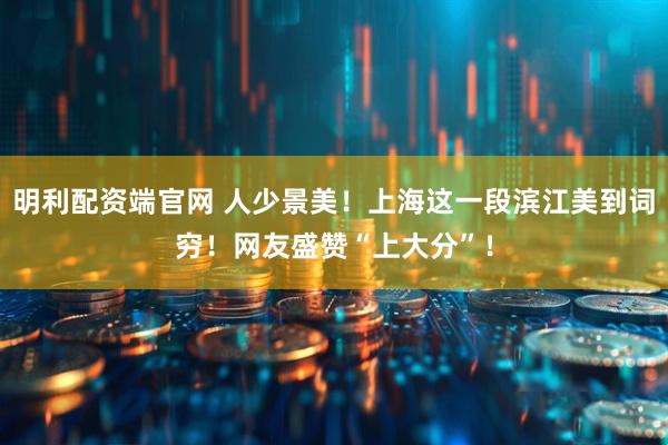 明利配资端官网 人少景美！上海这一段滨江美到词穷！网友盛赞“上大分”！