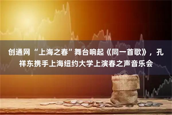 创通网 “上海之春”舞台响起《同一首歌》，孔祥东携手上海纽约大学上演春之声音乐会