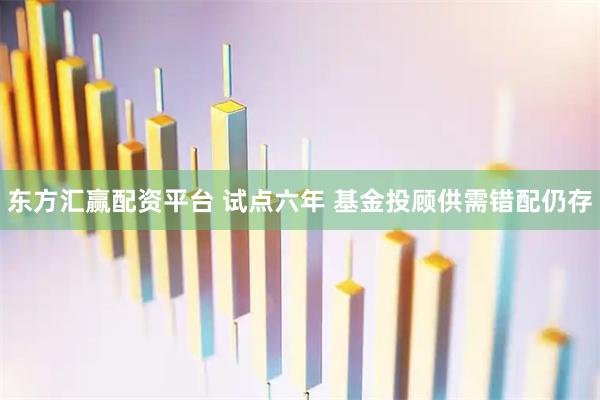 东方汇赢配资平台 试点六年 基金投顾供需错配仍存