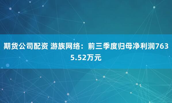 期货公司配资 游族网络：前三季度归母净利润7635.52万元