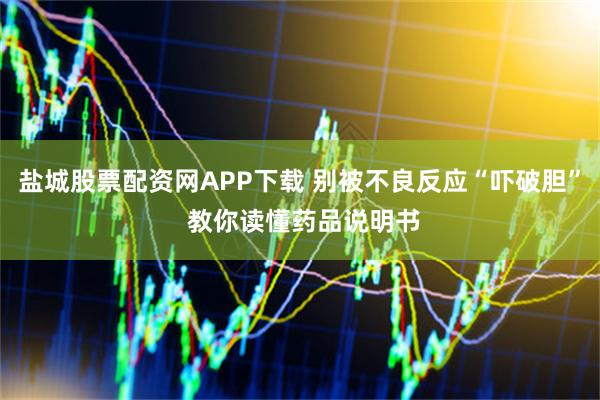 盐城股票配资网APP下载 别被不良反应“吓破胆” 教你读懂药品说明书