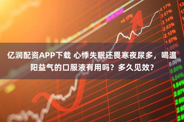 亿润配资APP下载 心悸失眠还畏寒夜尿多，喝温阳益气的口服液有用吗？多久见效？