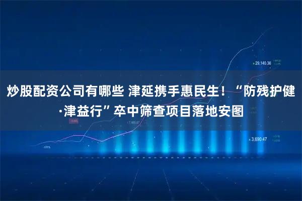 炒股配资公司有哪些 津延携手惠民生！“防残护健·津益行”卒中筛查项目落地安图