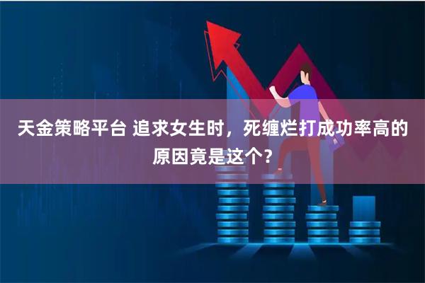 天金策略平台 追求女生时，死缠烂打成功率高的原因竟是这个？