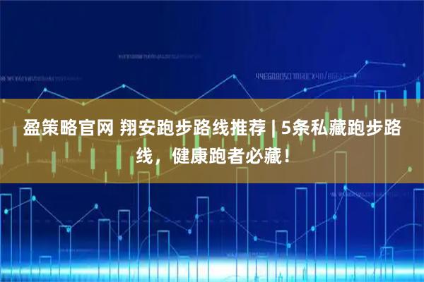 盈策略官网 翔安跑步路线推荐 | 5条私藏跑步路线，健康跑者必藏！