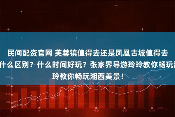 民间配资官网 芙蓉镇值得去还是凤凰古城值得去？两者有什么区别？什么时间好玩？张家界导游玲玲教你畅玩湘西美景！