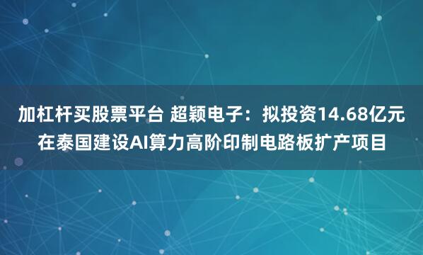 加杠杆买股票平台 超颖电子：拟投资14.68亿元在泰国建设AI算力高阶印制电路板扩产项目