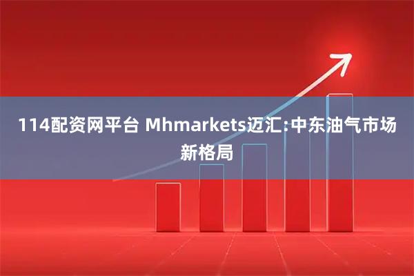 114配资网平台 Mhmarkets迈汇:中东油气市场新格局