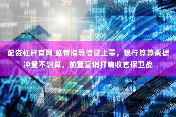 配资杠杆官网 监管指导信贷上量，银行算算票据冲量不划算，前置营销打响收官保卫战