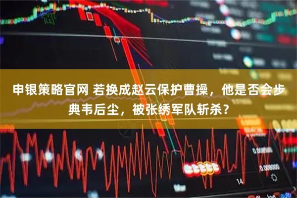 申银策略官网 若换成赵云保护曹操，他是否会步典韦后尘，被张绣军队斩杀？