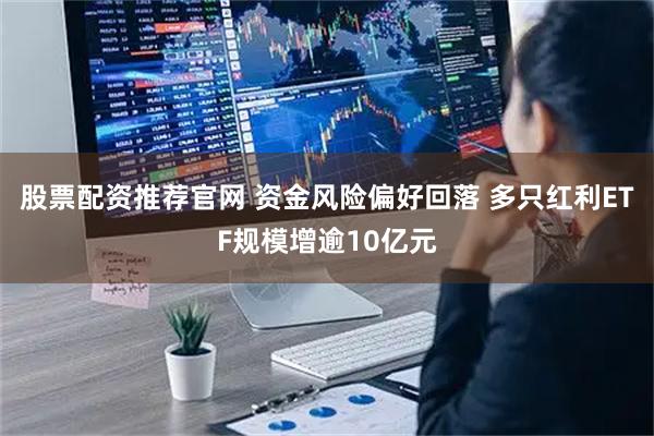 股票配资推荐官网 资金风险偏好回落 多只红利ETF规模增逾10亿元