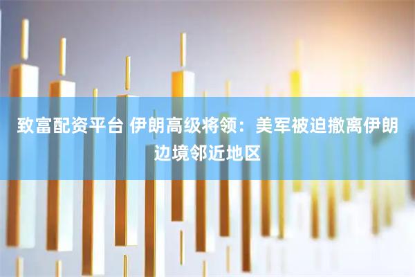 致富配资平台 伊朗高级将领：美军被迫撤离伊朗边境邻近地区