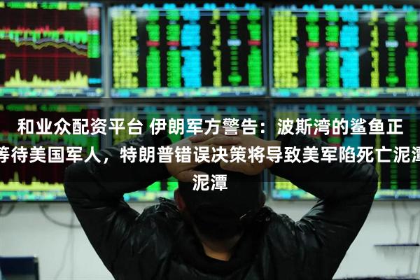 和业众配资平台 伊朗军方警告：波斯湾的鲨鱼正等待美国军人，特朗普错误决策将导致美军陷死亡泥潭