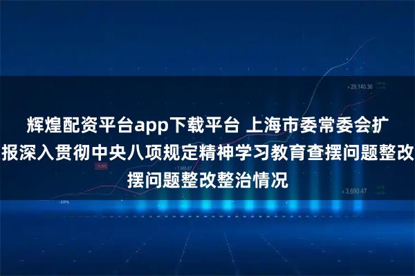 辉煌配资平台app下载平台 上海市委常委会扩大会议通报深入贯彻中央八项规定精神学习教育查摆问题整改整治情况
