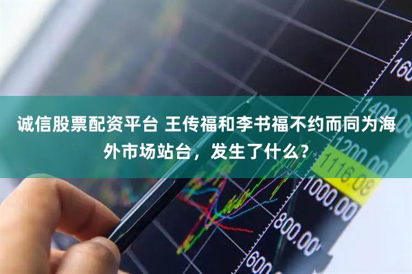 诚信股票配资平台 王传福和李书福不约而同为海外市场站台，发生了什么？