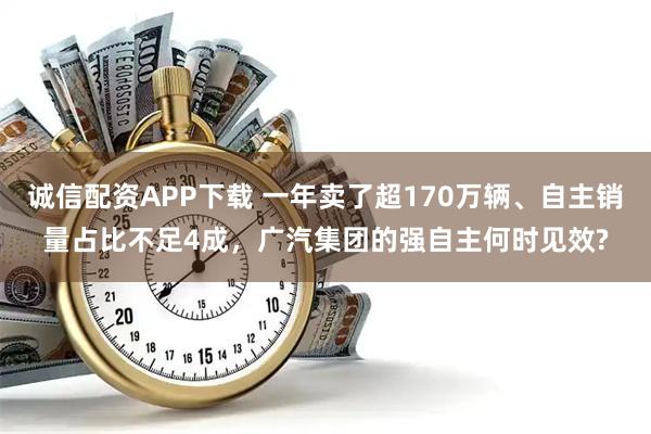 诚信配资APP下载 一年卖了超170万辆、自主销量占比不足4成，广汽集团的强自主何时见效?