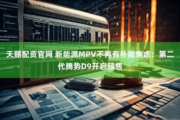 天赐配资官网 新能源MPV不再有补能焦虑：第二代腾势D9开启预售