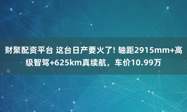 财聚配资平台 这台日产要火了! 轴距2915mm+高级智驾+625km真续航，车价10.99万