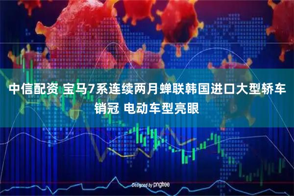 中信配资 宝马7系连续两月蝉联韩国进口大型轿车销冠 电动车型亮眼