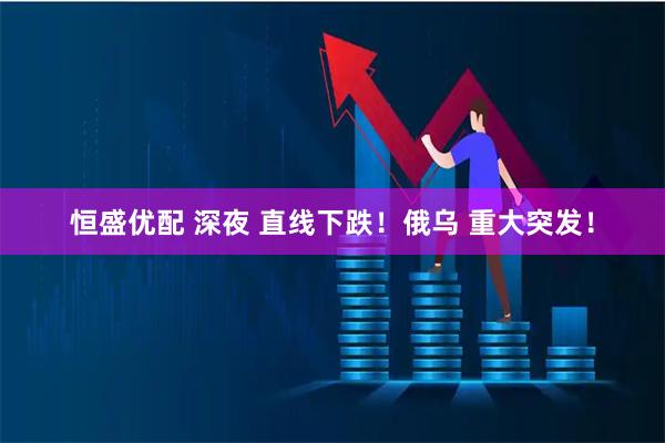 恒盛优配 深夜 直线下跌！俄乌 重大突发！