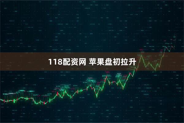 118配资网 苹果盘初拉升