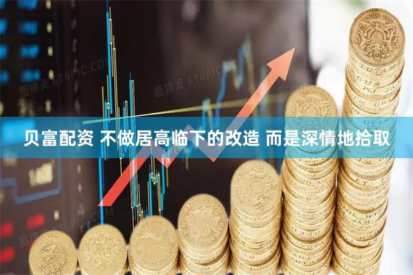 贝富配资 不做居高临下的改造 而是深情地拾取