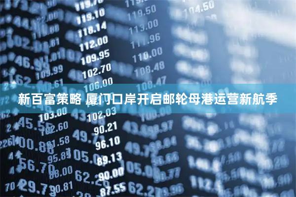 新百富策略 厦门口岸开启邮轮母港运营新航季
